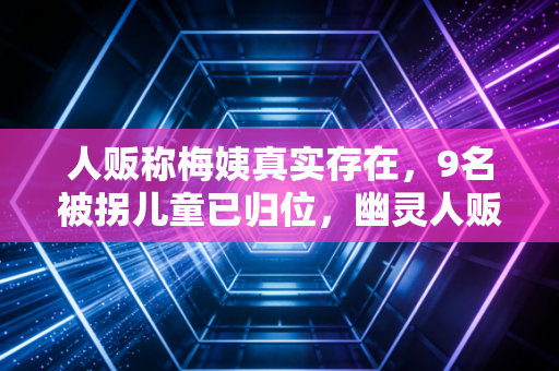 人贩称梅姨真实存在，9名被拐儿童已归位，幽灵人贩为何仍成谜团？