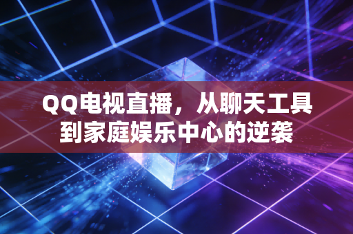 QQ电视直播，从聊天工具到家庭娱乐中心的逆袭