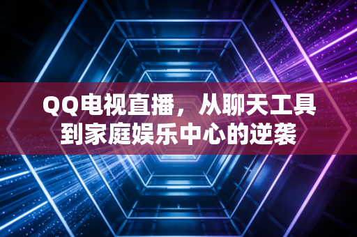 QQ电视直播，从聊天工具到家庭娱乐中心的逆袭