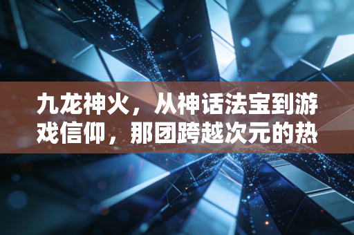 九龙神火，从神话法宝到游戏信仰，那团跨越次元的热血火焰