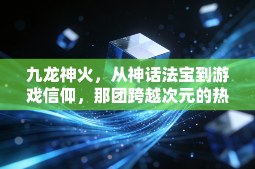 九龙神火，从神话法宝到游戏信仰，那团跨越次元的热血火焰