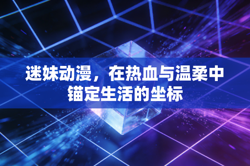 迷妹动漫，在热血与温柔中锚定生活的坐标