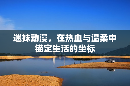 迷妹动漫，在热血与温柔中锚定生活的坐标