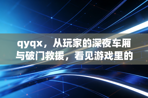 qyqx，从玩家的深夜车厢与破门救援，看见游戏里的生活光谱