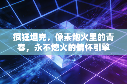 疯狂坦克，像素炮火里的青春，永不熄火的情怀引擎