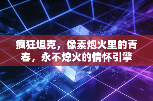 疯狂坦克，像素炮火里的青春，永不熄火的情怀引擎