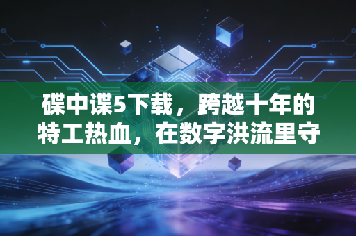 碟中谍5下载，跨越十年的特工热血，在数字洪流里守住光影初心