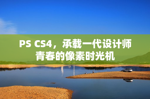 PS CS4，承载一代设计师青春的像素时光机