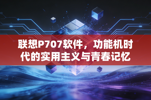 联想P707软件，功能机时代的实用主义与青春记忆