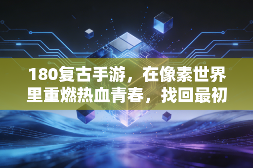 180复古手游，在像素世界里重燃热血青春，找回最初的游戏感动