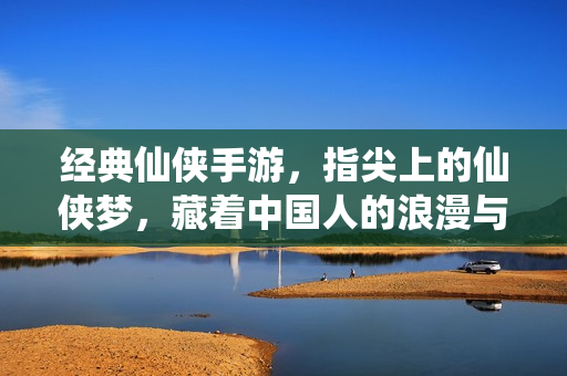 经典仙侠手游，指尖上的仙侠梦，藏着中国人的浪漫与江湖情