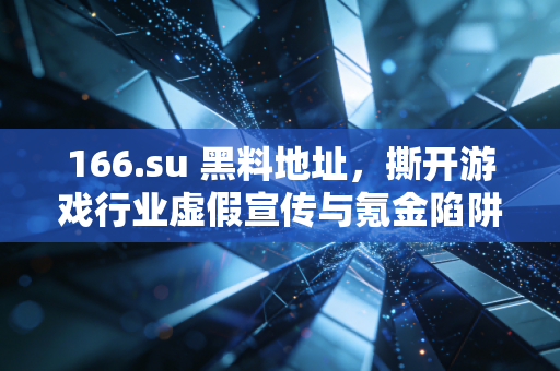 166.su 黑料地址，撕开游戏行业虚假宣传与氪金陷阱的遮羞布