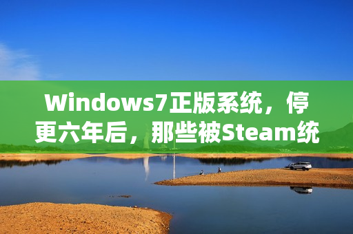 Windows7正版系统，停更六年后，那些被Steam统计忽略的硬核玩家孤岛