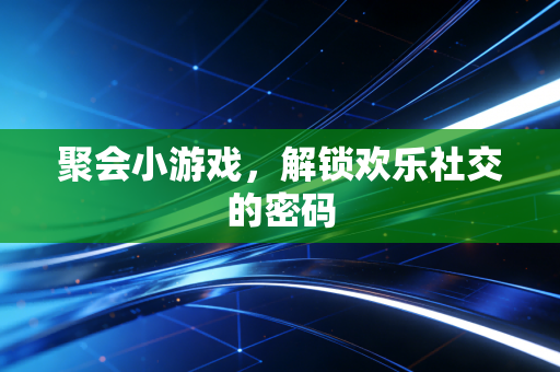 聚会小游戏，解锁欢乐社交的密码