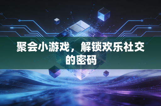 聚会小游戏，解锁欢乐社交的密码