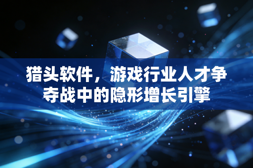 猎头软件，游戏行业人才争夺战中的隐形增长引擎