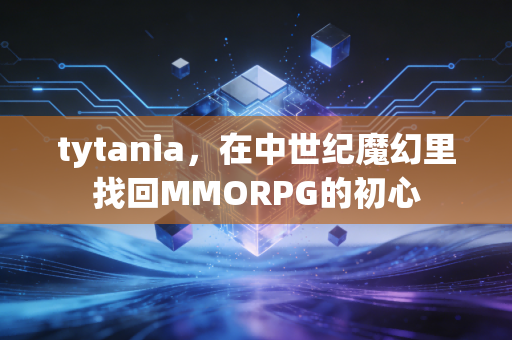 tytania，在中世纪魔幻里找回MMORPG的初心