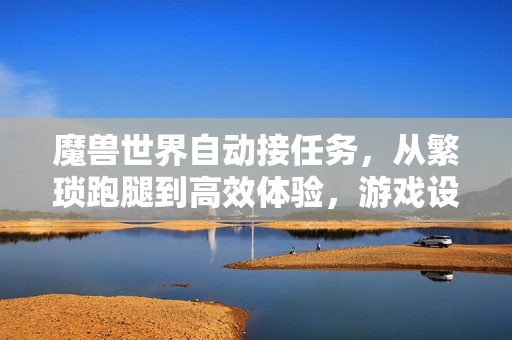魔兽世界自动接任务，从繁琐跑腿到高效体验，游戏设计的时代进化