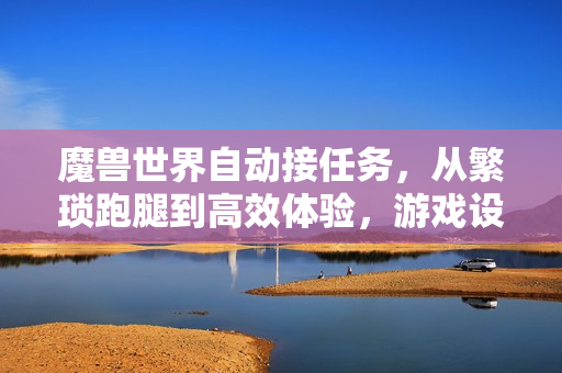 魔兽世界自动接任务，从繁琐跑腿到高效体验，游戏设计的时代进化