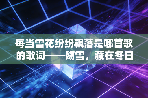 每当雪花纷纷飘落是哪首歌的歌词——殇雪，藏在冬日飘雪里的思念与遗憾