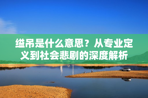 缢吊是什么意思？从专业定义到社会悲剧的深度解析