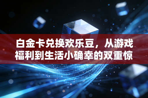 白金卡兑换欢乐豆，从游戏福利到生活小确幸的双重惊喜