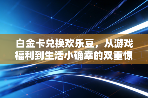 白金卡兑换欢乐豆，从游戏福利到生活小确幸的双重惊喜