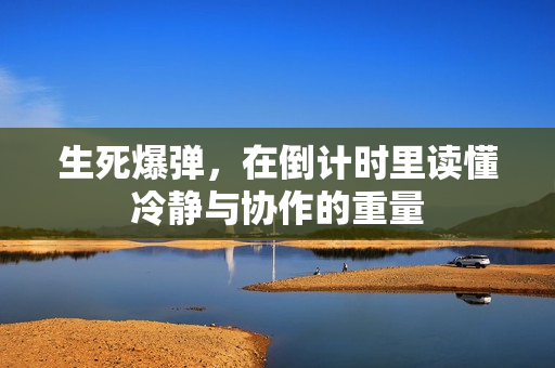 生死爆弹，在倒计时里读懂冷静与协作的重量