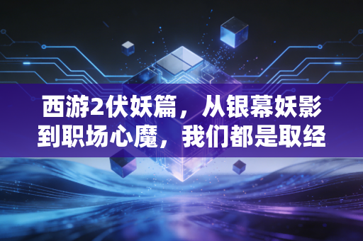 西游2伏妖篇，从银幕妖影到职场心魔，我们都是取经人