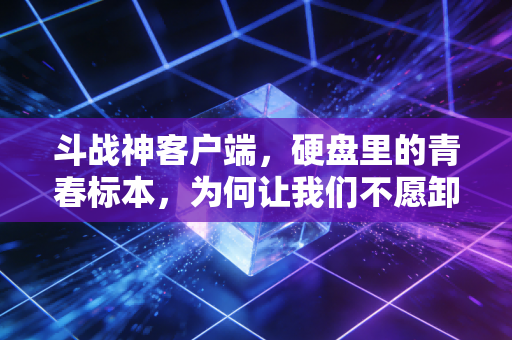 斗战神客户端，硬盘里的青春标本，为何让我们不愿卸载？