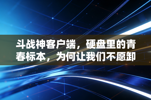 斗战神客户端，硬盘里的青春标本，为何让我们不愿卸载？