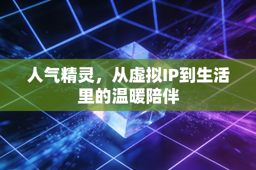 人气精灵，从虚拟IP到生活里的温暖陪伴