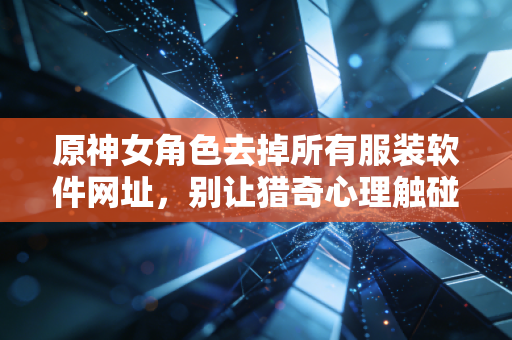 原神女角色去掉所有服装软件网址，别让猎奇心理触碰游戏规则与创作尊重的红线
