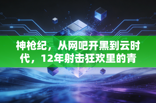 神枪纪，从网吧开黑到云时代，12年射击狂欢里的青春与战术