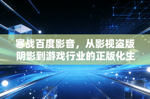 寒战百度影音，从影视盗版阴影到游戏行业的正版化生存之战