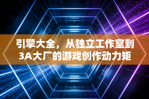 引擎大全，从独立工作室到3A大厂的游戏创作动力矩阵
