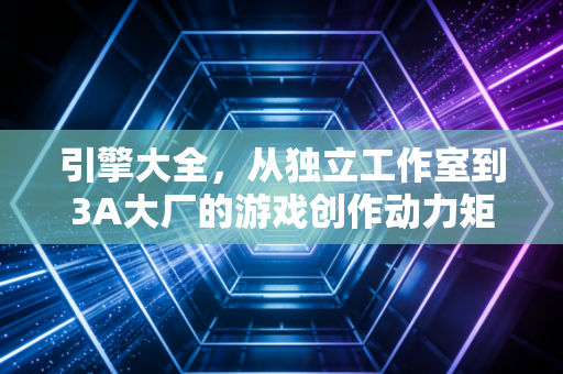 引擎大全，从独立工作室到3A大厂的游戏创作动力矩阵