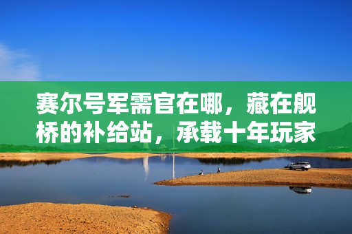 赛尔号军需官在哪，藏在舰桥的补给站，承载十年玩家的成长记忆