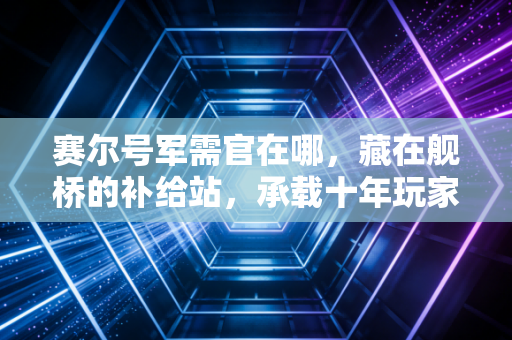 赛尔号军需官在哪，藏在舰桥的补给站，承载十年玩家的成长记忆