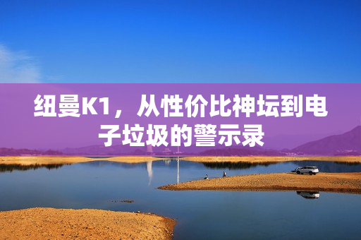 纽曼K1，从性价比神坛到电子垃圾的警示录