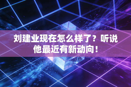 刘建业现在怎么样了？听说他最近有新动向！