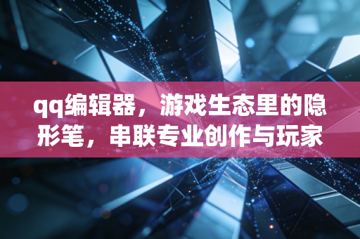 qq编辑器，游戏生态里的隐形笔，串联专业创作与玩家UGC的双向链路