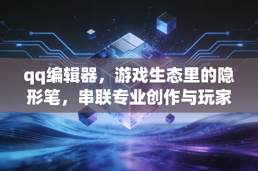 qq编辑器，游戏生态里的隐形笔，串联专业创作与玩家UGC的双向链路