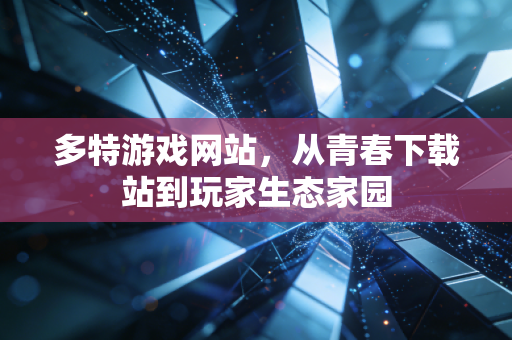 多特游戏网站，从青春下载站到玩家生态家园