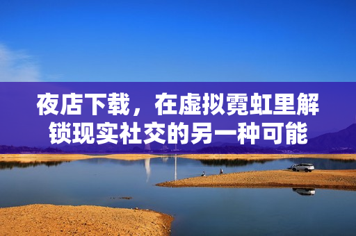 夜店下载，在虚拟霓虹里解锁现实社交的另一种可能