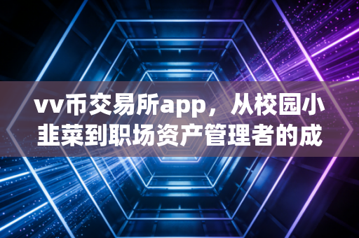 vv币交易所app，从校园小韭菜到职场资产管理者的成长利器