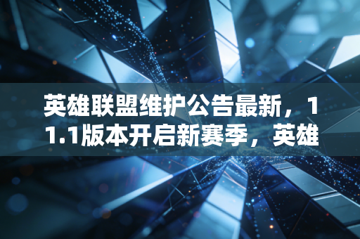 英雄联盟维护公告最新，11.1版本开启新赛季，英雄装备平衡调整直击痛点