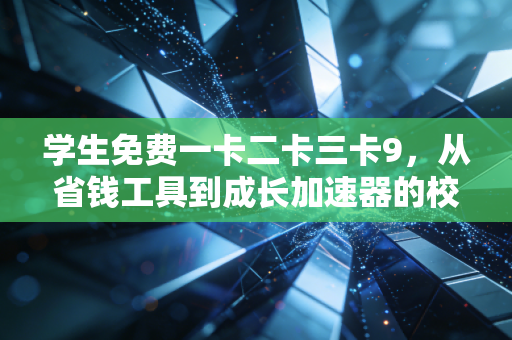 学生免费一卡二卡三卡9，从省钱工具到成长加速器的校园福利革命