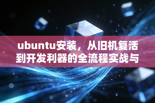 ubuntu安装，从旧机复活到开发利器的全流程实战与深度体验