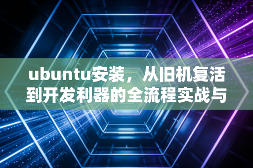 ubuntu安装，从旧机复活到开发利器的全流程实战与深度体验